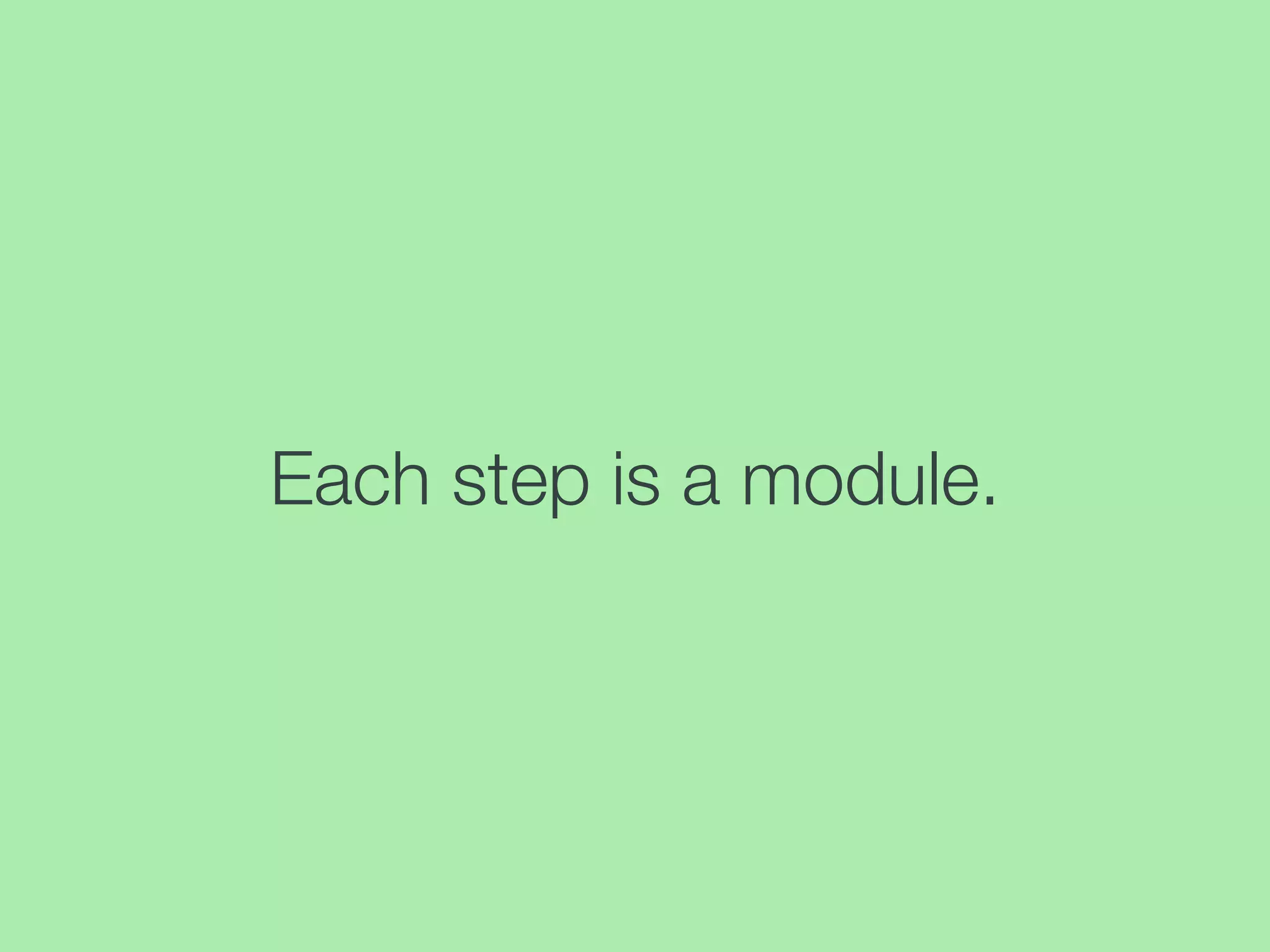 Each step is a module.
 