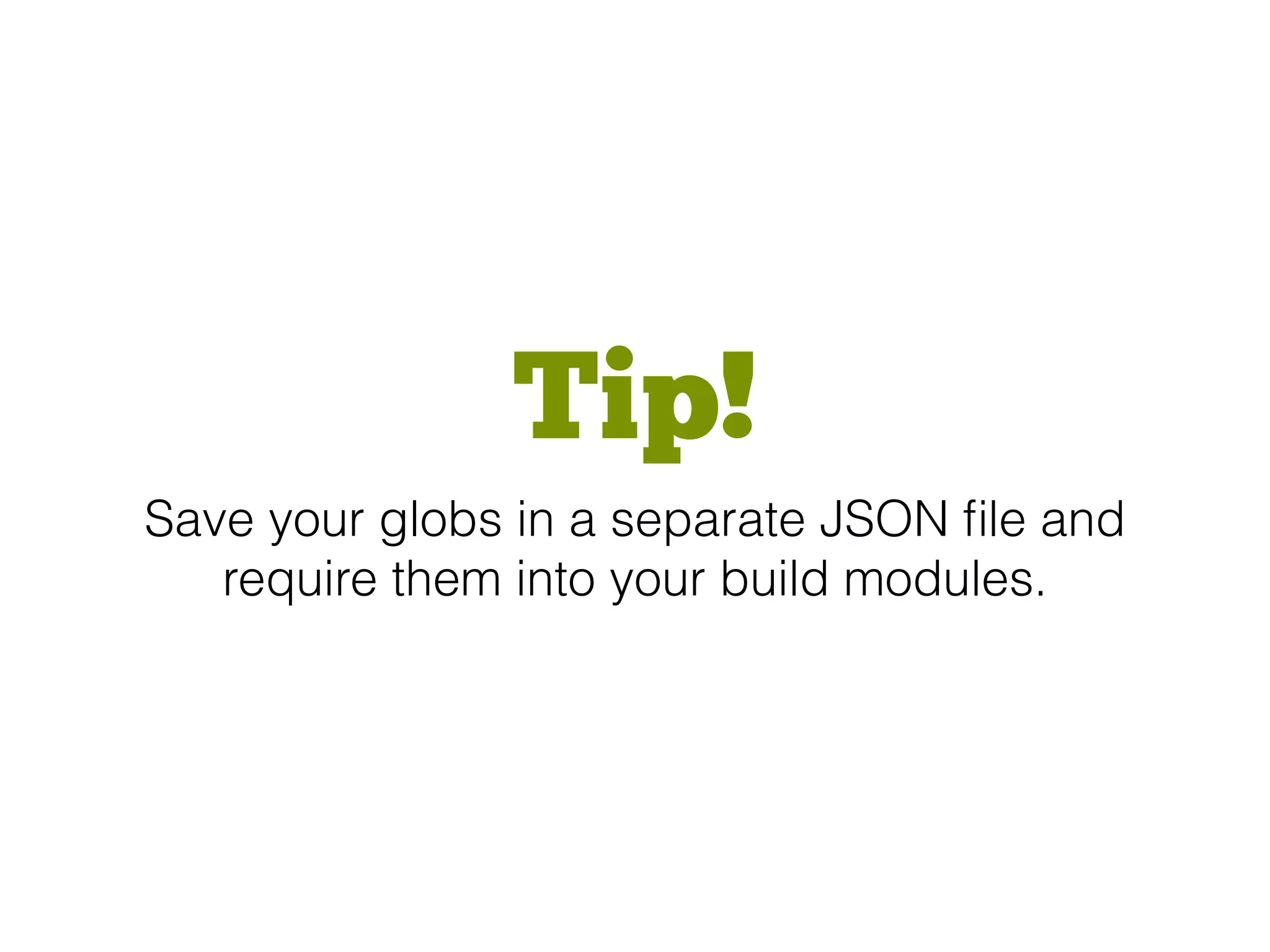 Tip!
Save your globs in a separate JSON ﬁle and
require them into your build modules.
 