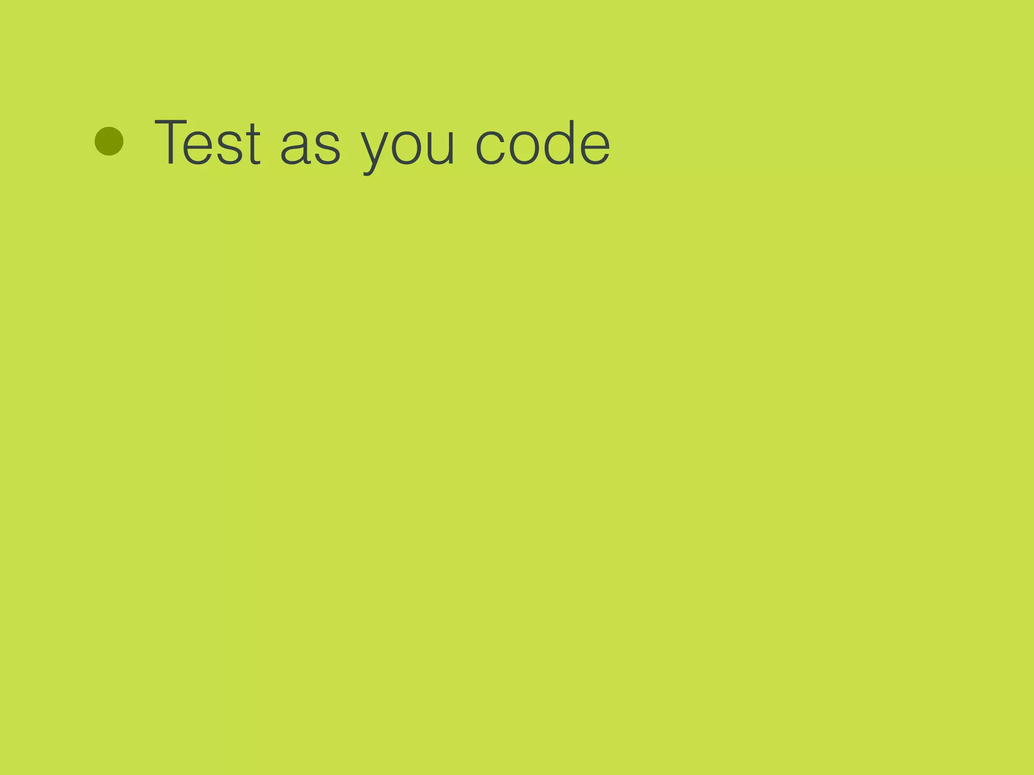 Test as you code
 