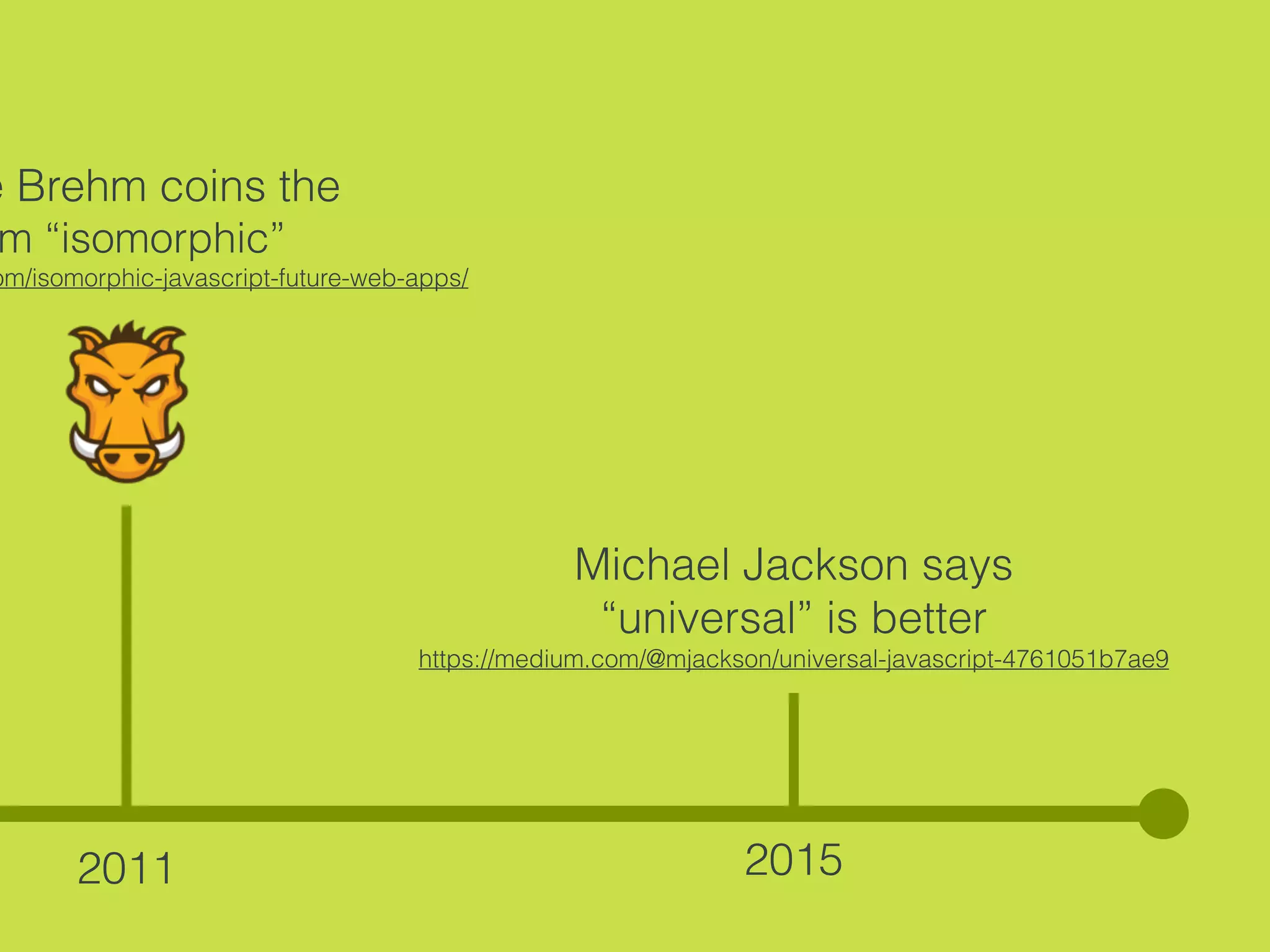2011
e Brehm coins the
m “isomorphic”
om/isomorphic-javascript-future-web-apps/
2015
Michael Jackson says
“universal” is better
https://medium.com/@mjackson/universal-javascript-4761051b7ae9
 