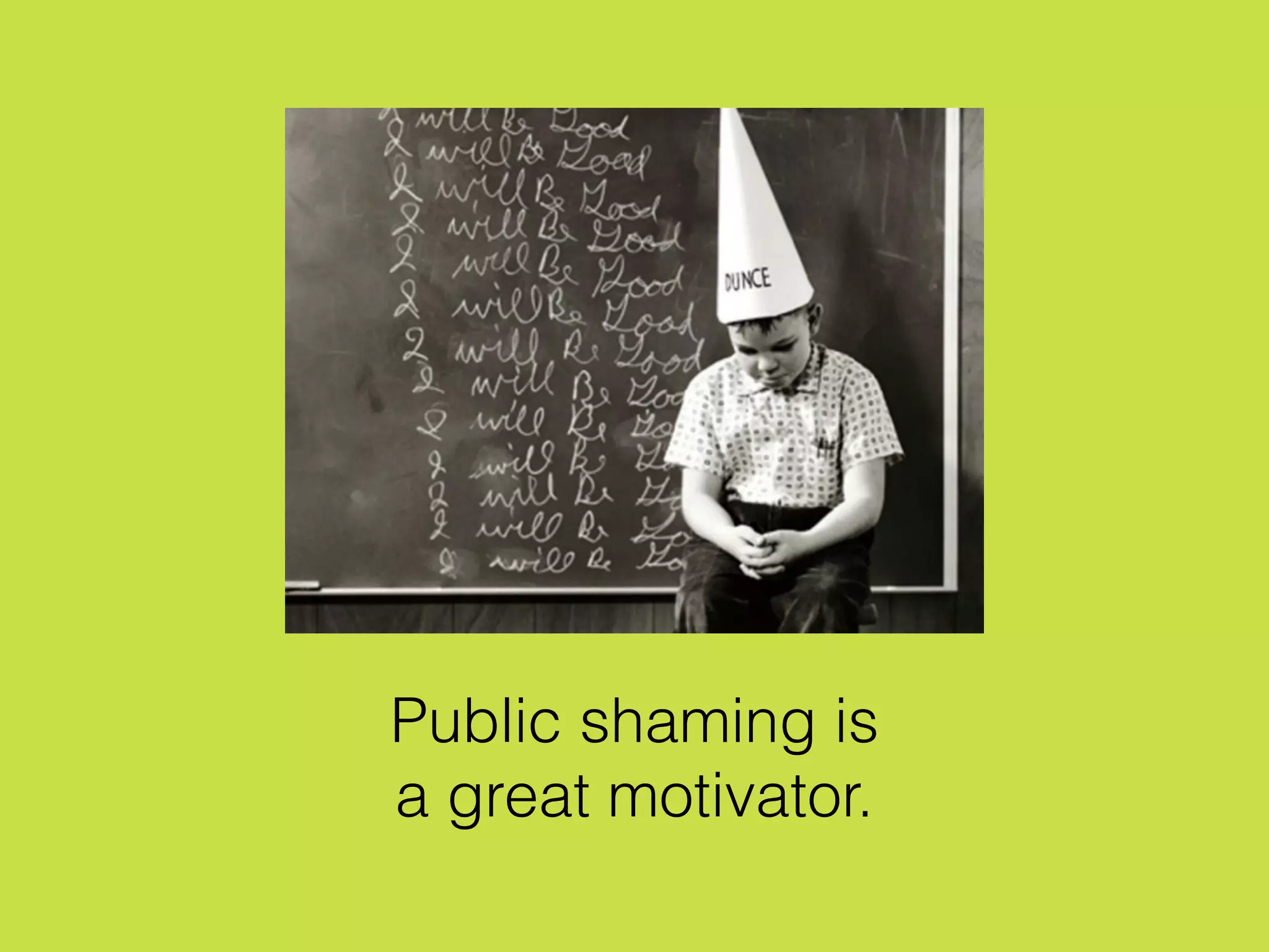 Public shaming is
a great motivator.
 