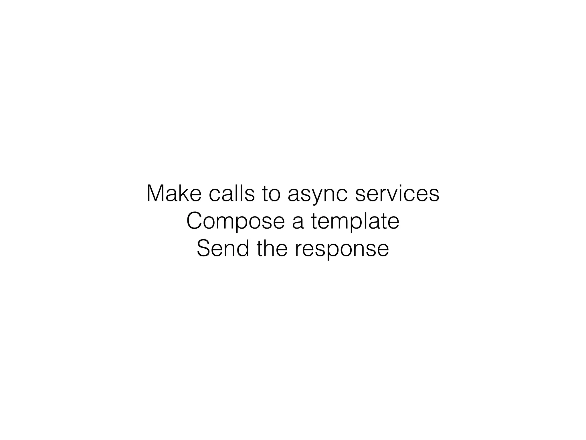 Make calls to async services
Compose a template
Send the response
 