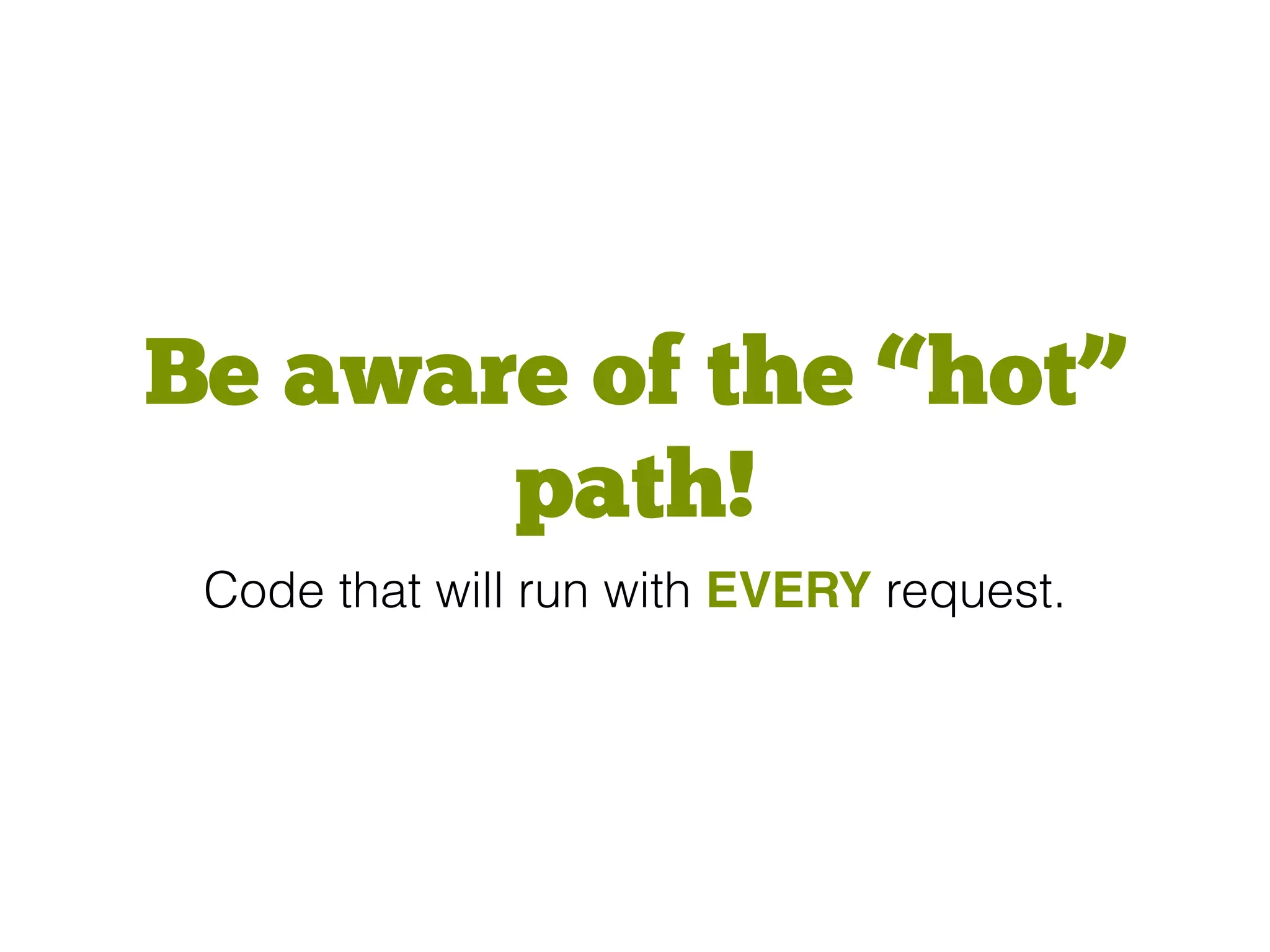 Be aware of the “hot”
path!
Code that will run with EVERY request.
 