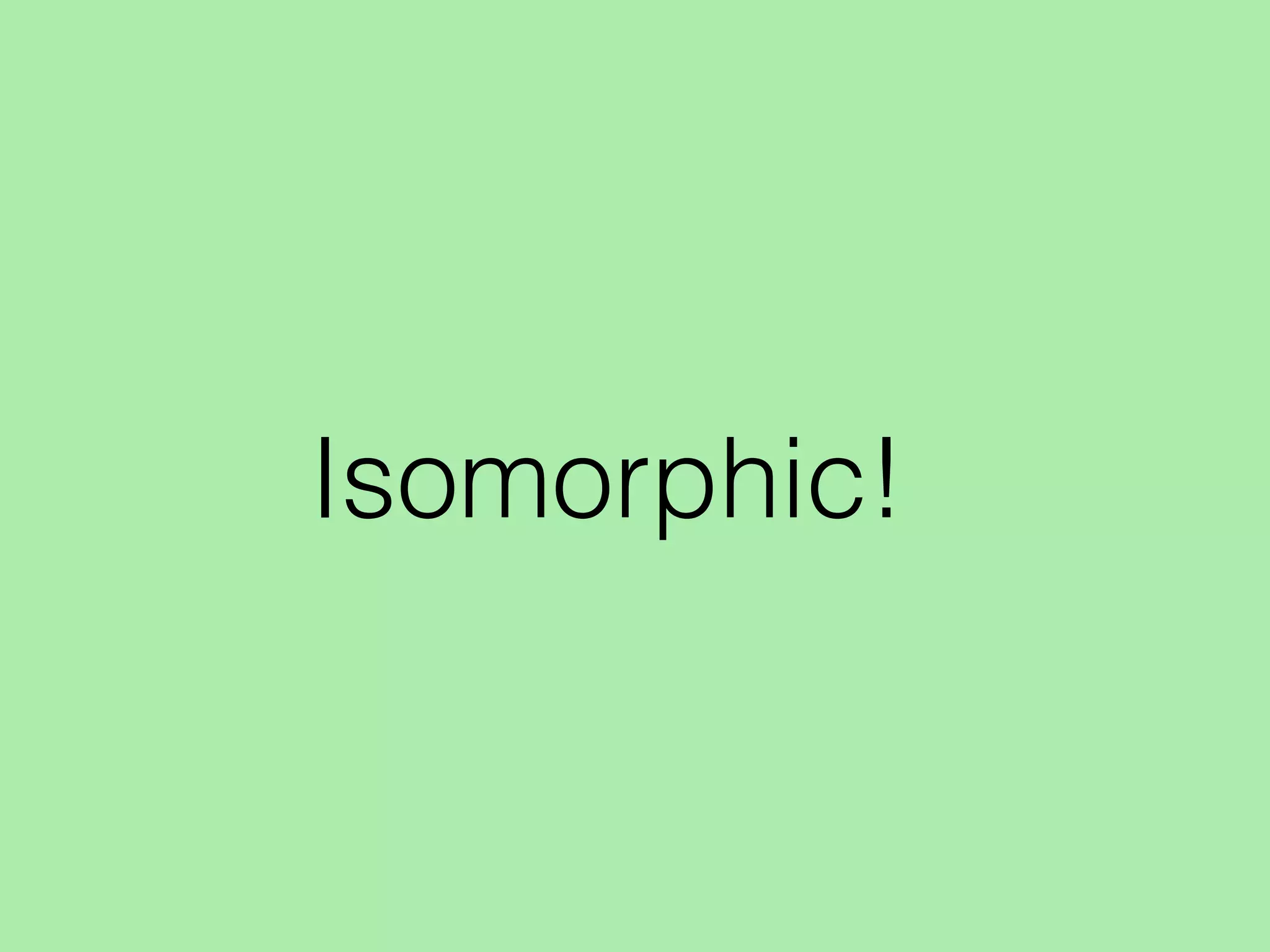 Isomorphic!
 