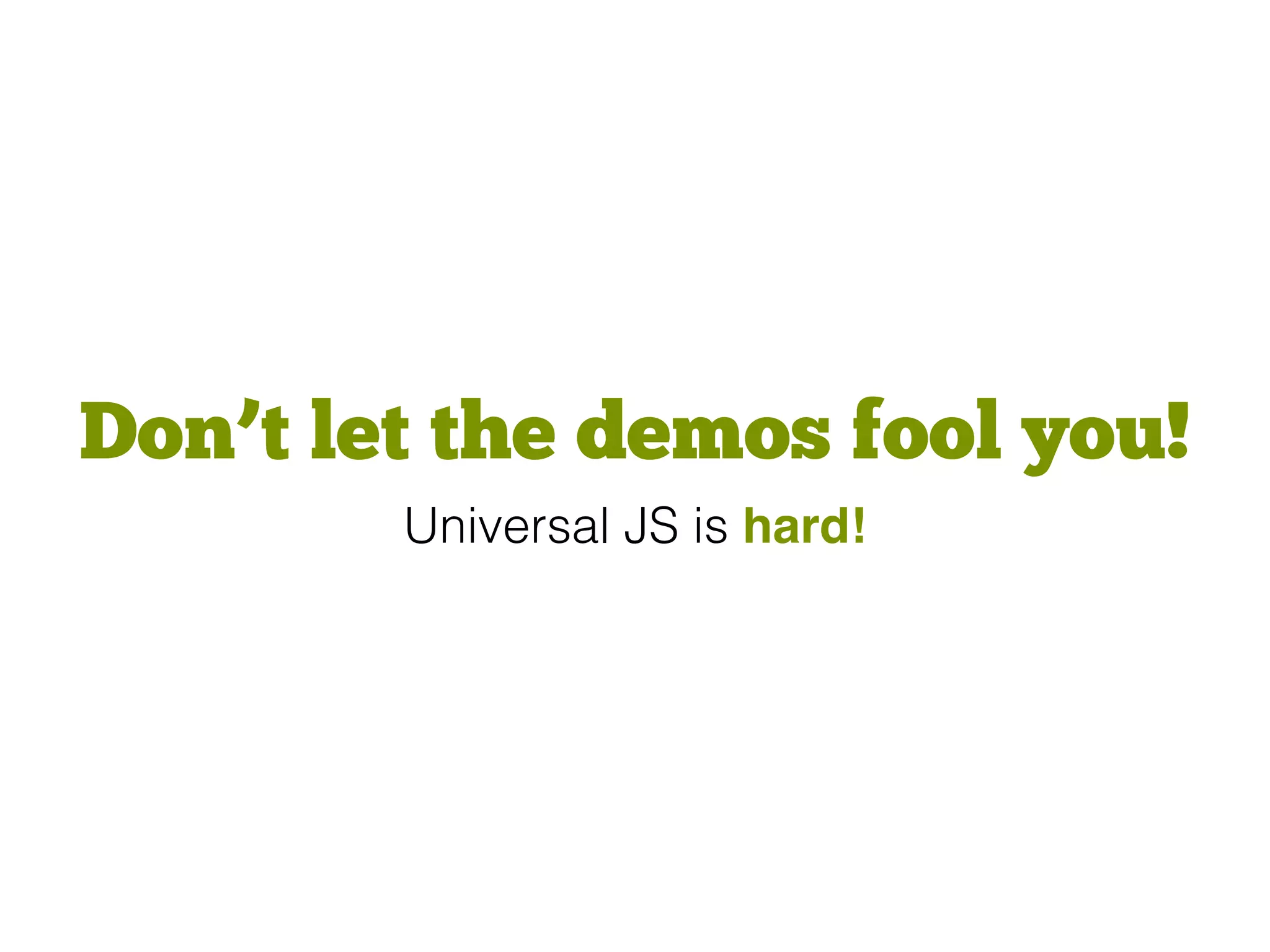 Don’t let the demos fool you!
Universal JS is hard!
 