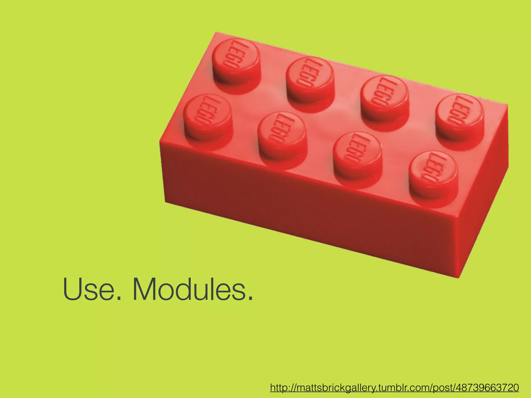 Use. Modules.
http://mattsbrickgallery.tumblr.com/post/48739663720
 