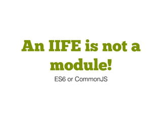 An IIFE is not a
module!
ES6 or CommonJS
 
