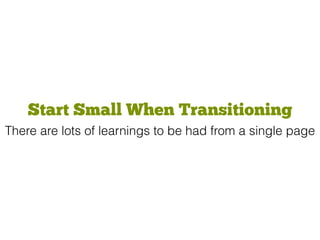 Start Small When Transitioning
There are lots of learnings to be had from a single page
 
