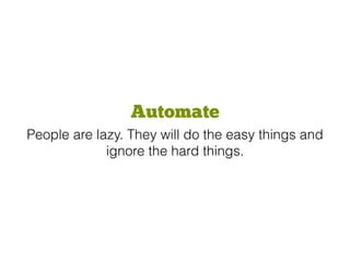 Automate
People are lazy. They will do the easy things and
ignore the hard things.
 