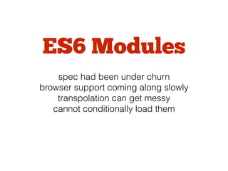 ES6 Modules
spec had been under churn
browser support coming along slowly
transpolation can get messy
cannot conditionally load them
 