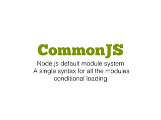 CommonJS
Node.js default module system
A single syntax for all the modules
conditional loading
 
