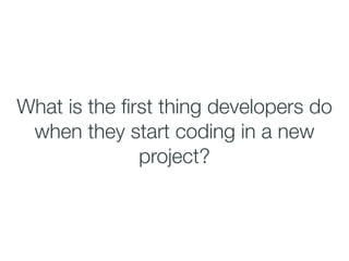 What is the ﬁrst thing developers do
when they start coding in a new
project?
 