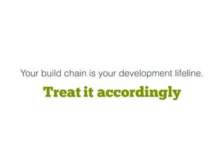 Your build chain is your development lifeline.
Treat it accordingly
 