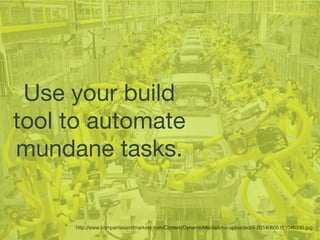 Use your build
tool to automate
mundane tasks.
http://www.companiesandmarkets.com/Content/DynamicMedia/cms-uploaded/X-20140605161048330.jpg
 