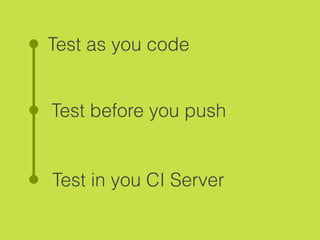 Test as you code
Test before you push
Test in you CI Server
 