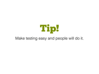 Tip!
Make testing easy and people will do it.
 