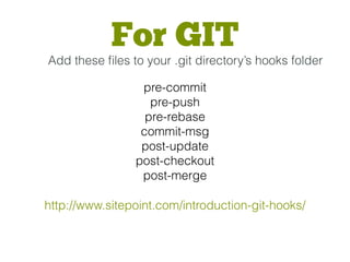 http://www.sitepoint.com/introduction-git-hooks/
pre-commit
pre-push
pre-rebase
commit-msg
post-update
post-checkout
post-merge
For GIT
Add these ﬁles to your .git directory’s hooks folder
 