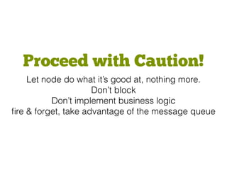 Proceed with Caution!
Let node do what it’s good at, nothing more.
Don’t block
Don’t implement business logic
ﬁre & forget, take advantage of the message queue
 