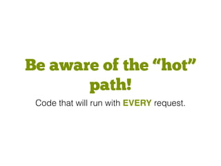 Be aware of the “hot”
path!
Code that will run with EVERY request.
 