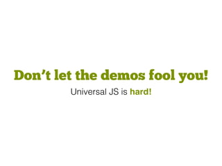 Don’t let the demos fool you!
Universal JS is hard!
 