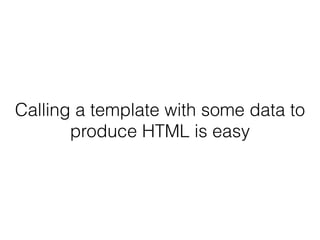 Calling a template with some data to
produce HTML is easy
 