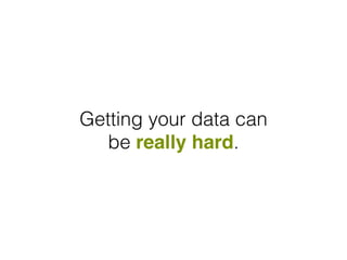 Getting your data can
be really hard.
 