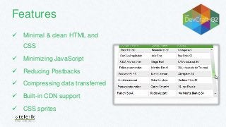 Features
 Minimal & clean HTML and
CSS
 Minimizing JavaScript
 Reducing Postbacks
 Compressing data transferred
 Built-in CDN support
 CSS sprites
 