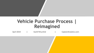 Vehicle Purchase Process |
Reimagined
April 2019 | Kashif Khurshid | CaptainAnalytics.com
 