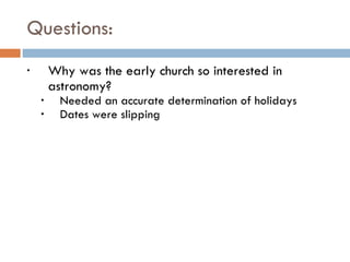 Questions: Why was the early church so interested in astronomy? Needed an accurate determination of holidays Dates were slipping 