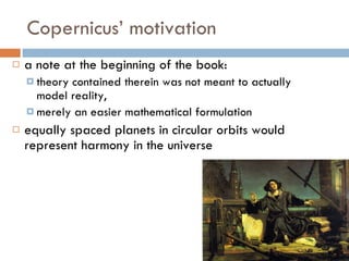 Copernicus’ motivation a note at the beginning of the book: theory contained therein was not meant to actually model reality,  merely an easier mathematical formulation equally spaced planets in circular orbits would represent harmony in the universe 