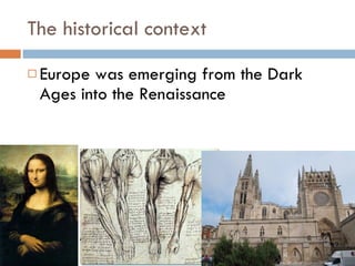 The historical context Europe was emerging from the Dark Ages into the Renaissance 