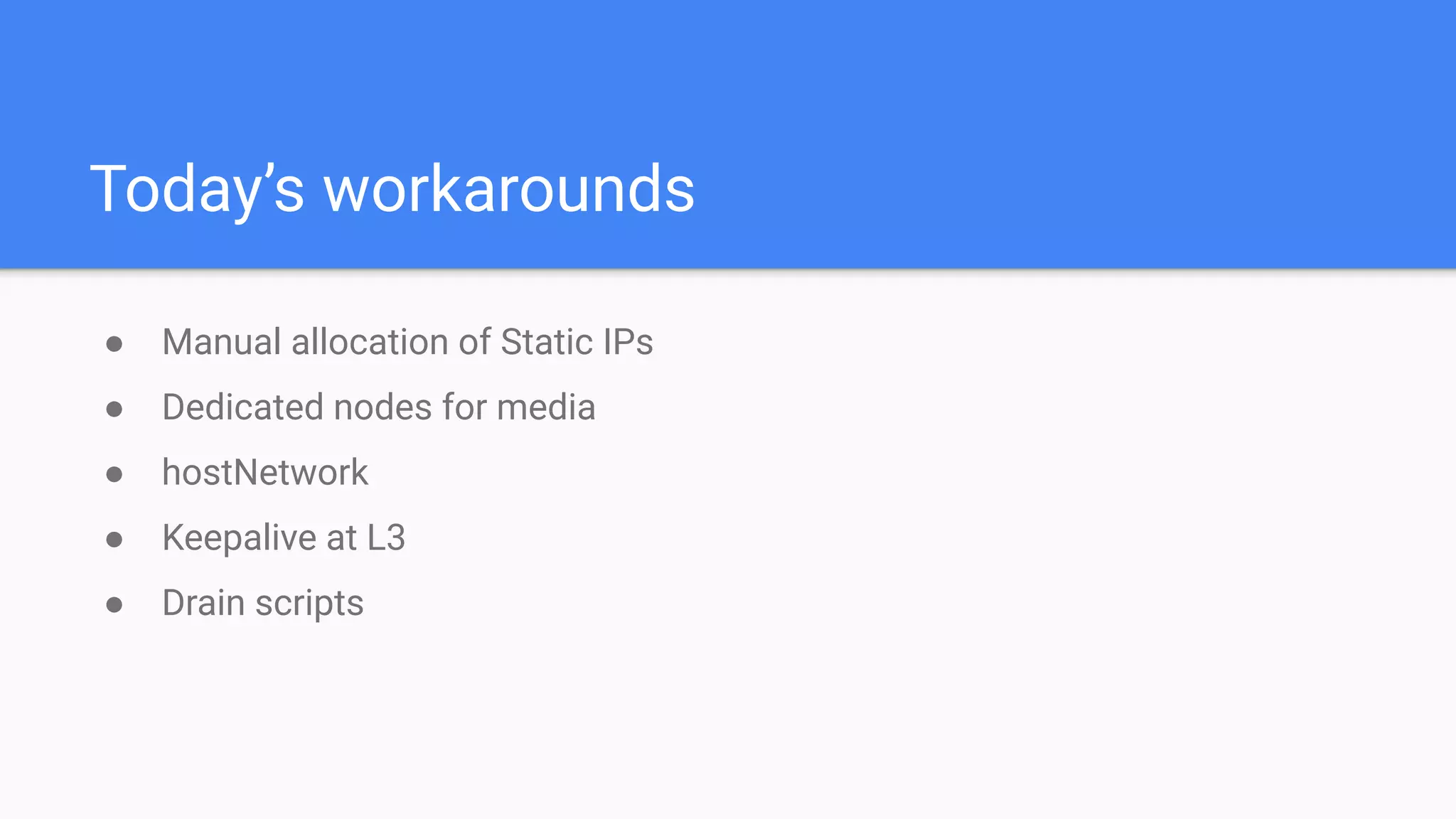 Today’s workarounds
● Manual allocation of Static IPs
● Dedicated nodes for media
● hostNetwork
● Keepalive at L3
● Drain scripts
 