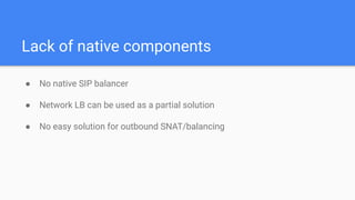 Lack of native components
● No native SIP balancer
● Network LB can be used as a partial solution
● No easy solution for outbound SNAT/balancing
 
