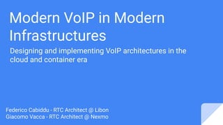 Modern VoIP in Modern
Infrastructures
Designing and implementing VoIP architectures in the
cloud and container era
Federico Cabiddu - RTC Architect @ Libon
Giacomo Vacca - RTC Architect @ Nexmo
 