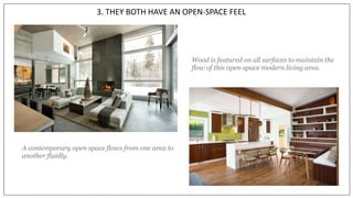 3. THEY BOTH HAVE AN OPEN-SPACE FEEL
Wood is featured on all surfaces to maintain the
flow of this open-space modern living area.
A contemporary open space flows from one area to
another fluidly.
 