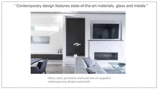 “ Contemporary design features state-of-the-art materials, glass and metals “
Glass, steel, porcelain and concrete are popular
contemporary design materials.
 