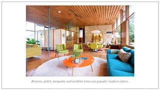 Browns, gold's, turquoise and earthier tones are popular modern colors.
 