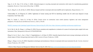Tang, Z., Li, W., Tam, V. W., & Xue, C. (2020). Advanced progress in recycling municipal and construction solid wastes for manufacturing geopolymer
composites. Resources, Conservation & Recycling: X, 100036.
Tao, Z., Deng, H., Li, M., & Chai, X. (2020). Mercury transport and fate in municipal solid waste landfills and its implications. Biogeochemistry, 1-11.
Vishnuvardhan, K., & Elangovan, K. (2020). Application of remote sensing and GIS for identifying suitable sites for solid waste disposal in Erode
Corporation, Tamil Nadu, India.
Wahi, N., Joseph, C., Tawie, R., & Ikau, R. (2016). Critical review on construction waste control practices: legislative and waste management
perspective. Procedia-Social and Behavioral Sciences, 224(11), 276-283.
WASTE | meaning in the Cambridge English Dictionary. Retrieved Sep 20, 2020, from https://dictionary.cambridge.org/dictionary/english/waste
Ye, B., Shi, B., Shi, M., Zhang, L., & Zhang, R. (2020). Process simulation and comprehensive evaluation of a system of coal power plant coupled with waste
incineration. Waste Management & Research, 0734242X20953494.
Zhang, H., Liu, G., Xue, L., Zuo, J., Chen, T., Vuppaladadiyam, A., & Duan, H. (2020). Anaerobic digestion-based waste-to-energy technologies can halve the
climate impact of China’s fast-growing food waste by 2040. Journal of Cleaner Production, 123490.
Zhang, J., Zhang, S., & Liu, B. (2020). Degradation technologies and mechanisms of dioxins in municipal solid waste incineration fly ash: A review. Journal of
Cleaner Production, 250, 119507.
7 Effective Waste Disposal and Management Methods. Retrieved Sep 20, 2020, from https://www.norcalcompactors.net/waste-disposal-methods/
 