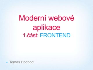 Moderní webové aplikace1.část: FRONTEND Tomas Hodbod 