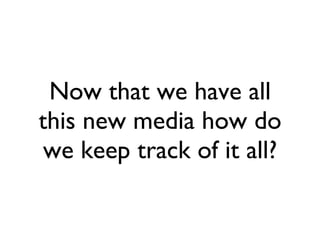 Now that we have all this new media how do we keep track of it all? 