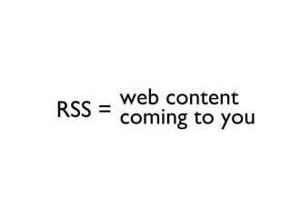 RSS = web content coming to you 
