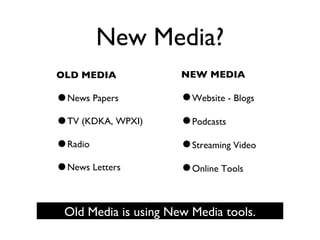 New Media? OLD MEDIA News Papers TV (KDKA, WPXI) Radio News Letters NEW MEDIA Website - Blogs Podcasts Streaming Video Online Tools Old Media is using New Media tools. 