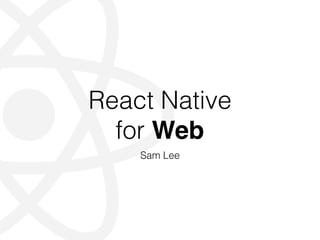 React Native
for Web
Sam Lee
 