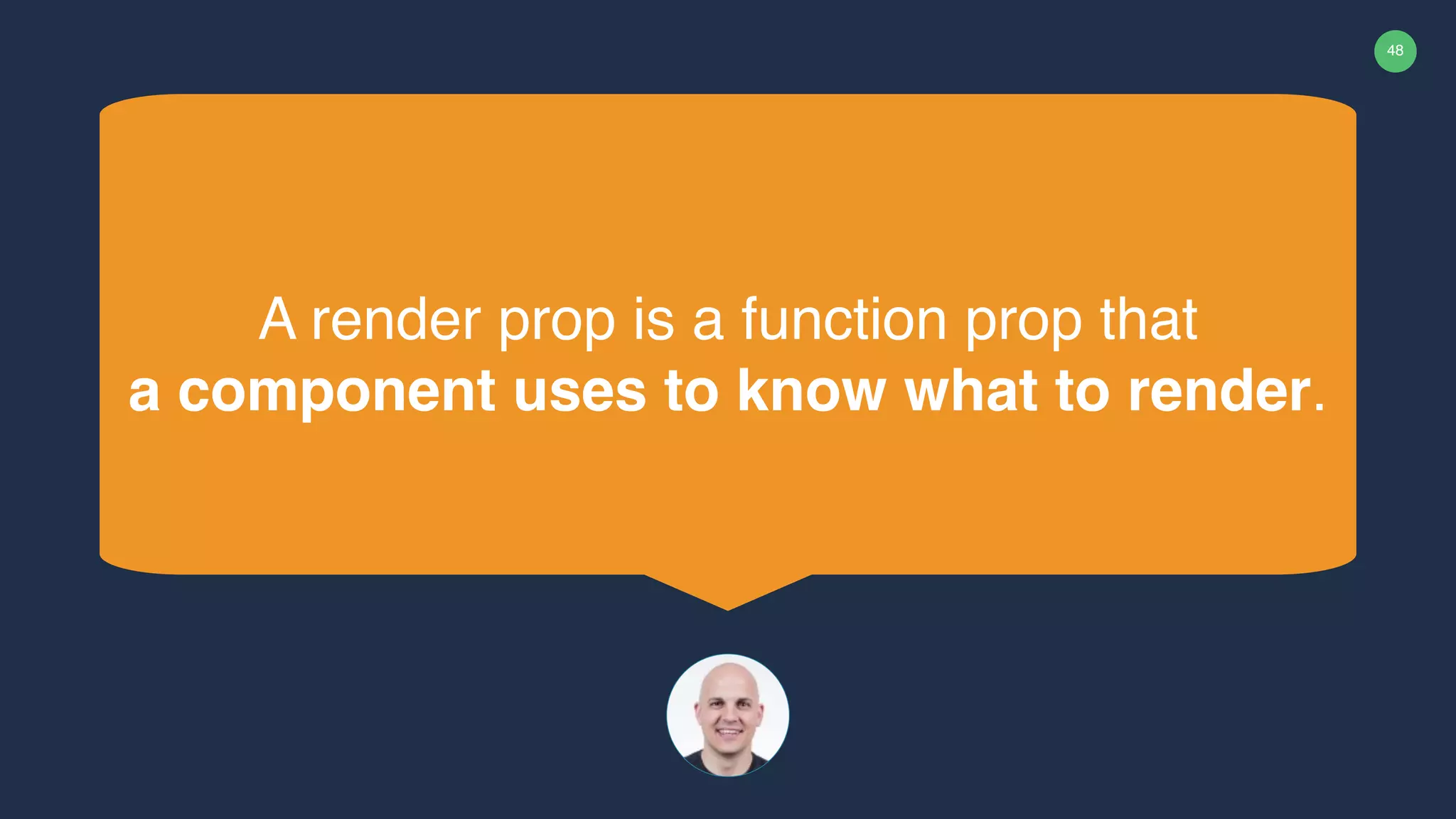 48 A render prop is a function prop that a component uses to know what to render. 