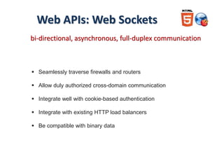 Web APIs: Web Sockets
bi-directional, asynchronous, full-duplex communication
 Seamlessly traverse firewalls and routers
 Allow duly authorized cross-domain communication
 Integrate well with cookie-based authentication
 Integrate with existing HTTP load balancers
 Be compatible with binary data
 
