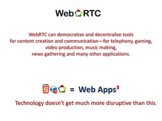 = Web Appsᴲ
WebRTC can democratize and decentralize tools
for content creation and communication—for telephony, gaming,
video production, music making,
news gathering and many other applications.
Technology doesn't get much more disruptive than this.
 