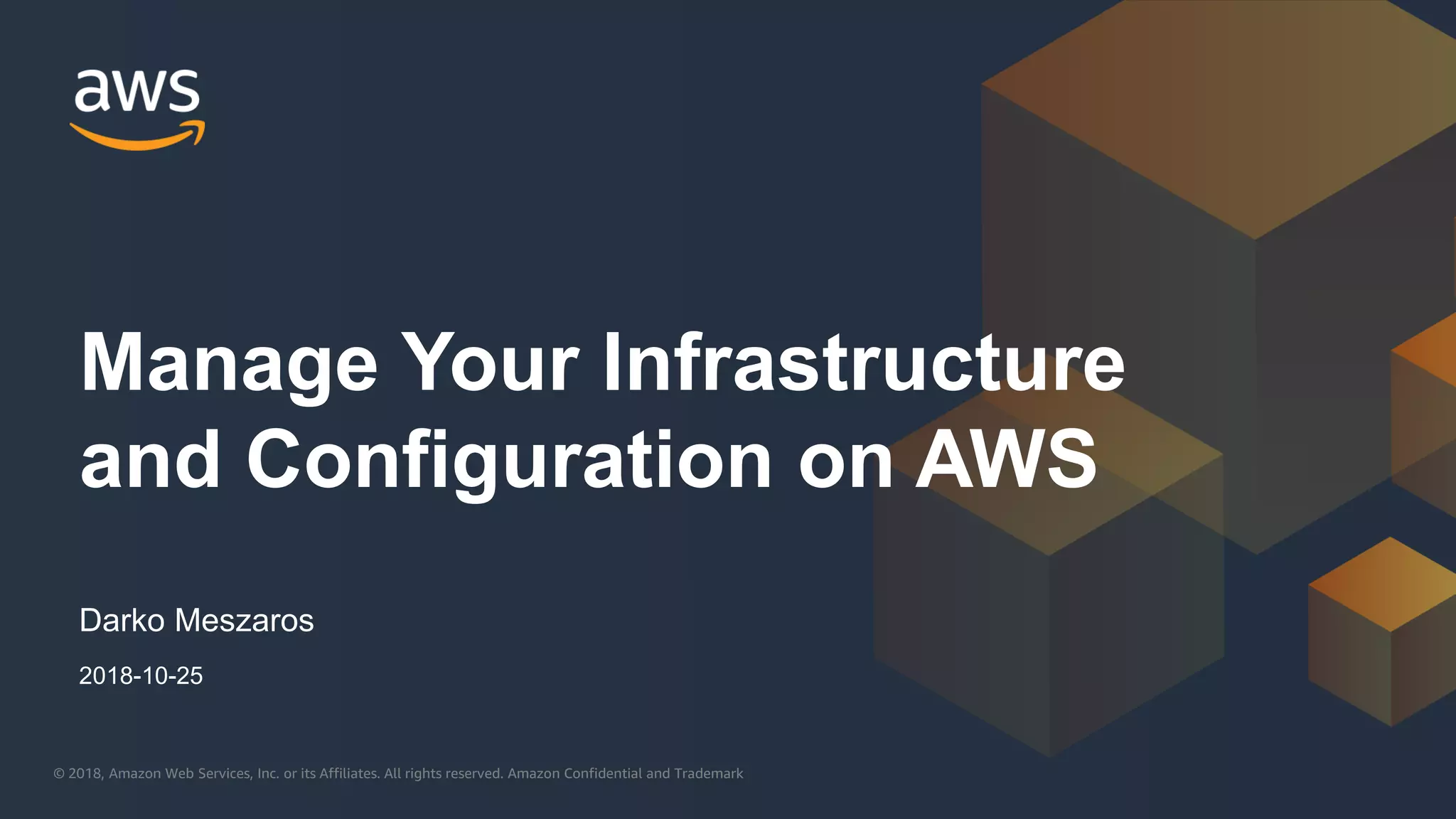 © 2018, Amazon Web Services, Inc. or its Affiliates. All rights reserved. Amazon Confidential and Trademark© 2018, Amazon Web Services, Inc. or its Affiliates. All rights reserved. Amazon Confidential and Trademark
Darko Meszaros
Manage Your Infrastructure
and Configuration on AWS
2018-10-25
 