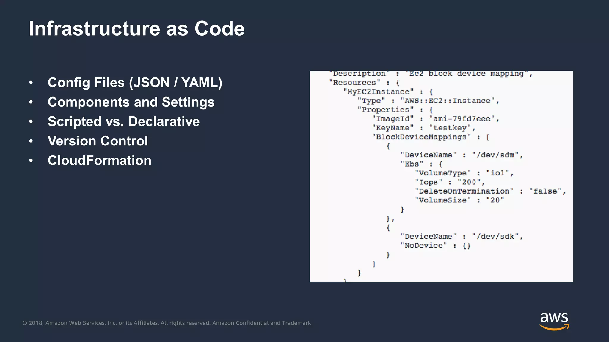 © 2018, Amazon Web Services, Inc. or its Affiliates. All rights reserved. Amazon Confidential and Trademark
Infrastructure as Code
• Config Files (JSON / YAML)
• Components and Settings
• Scripted vs. Declarative
• Version Control
• CloudFormation
 