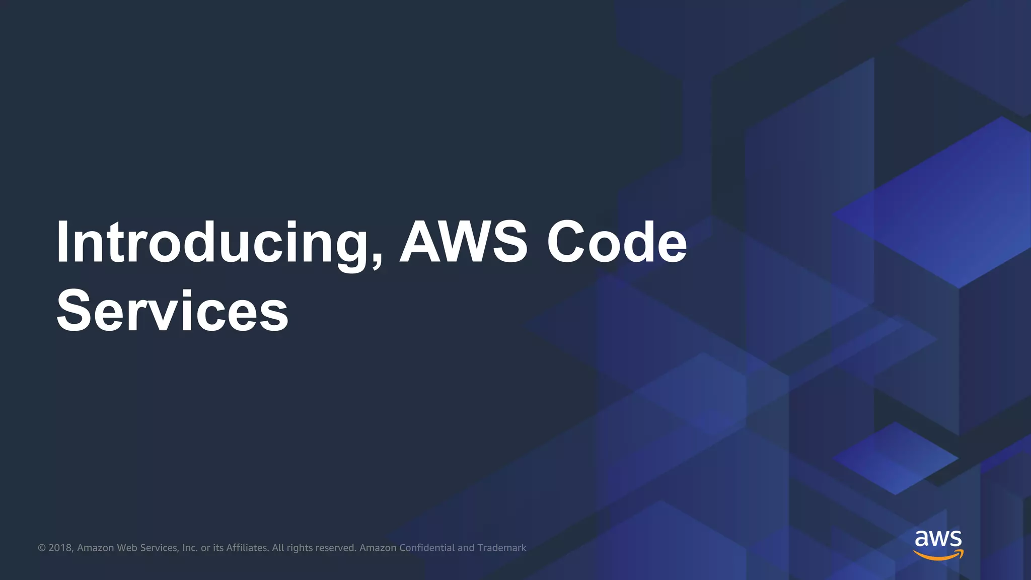© 2018, Amazon Web Services, Inc. or its Affiliates. All rights reserved. Amazon Confidential and Trademark
Introducing, AWS Code
Services
 