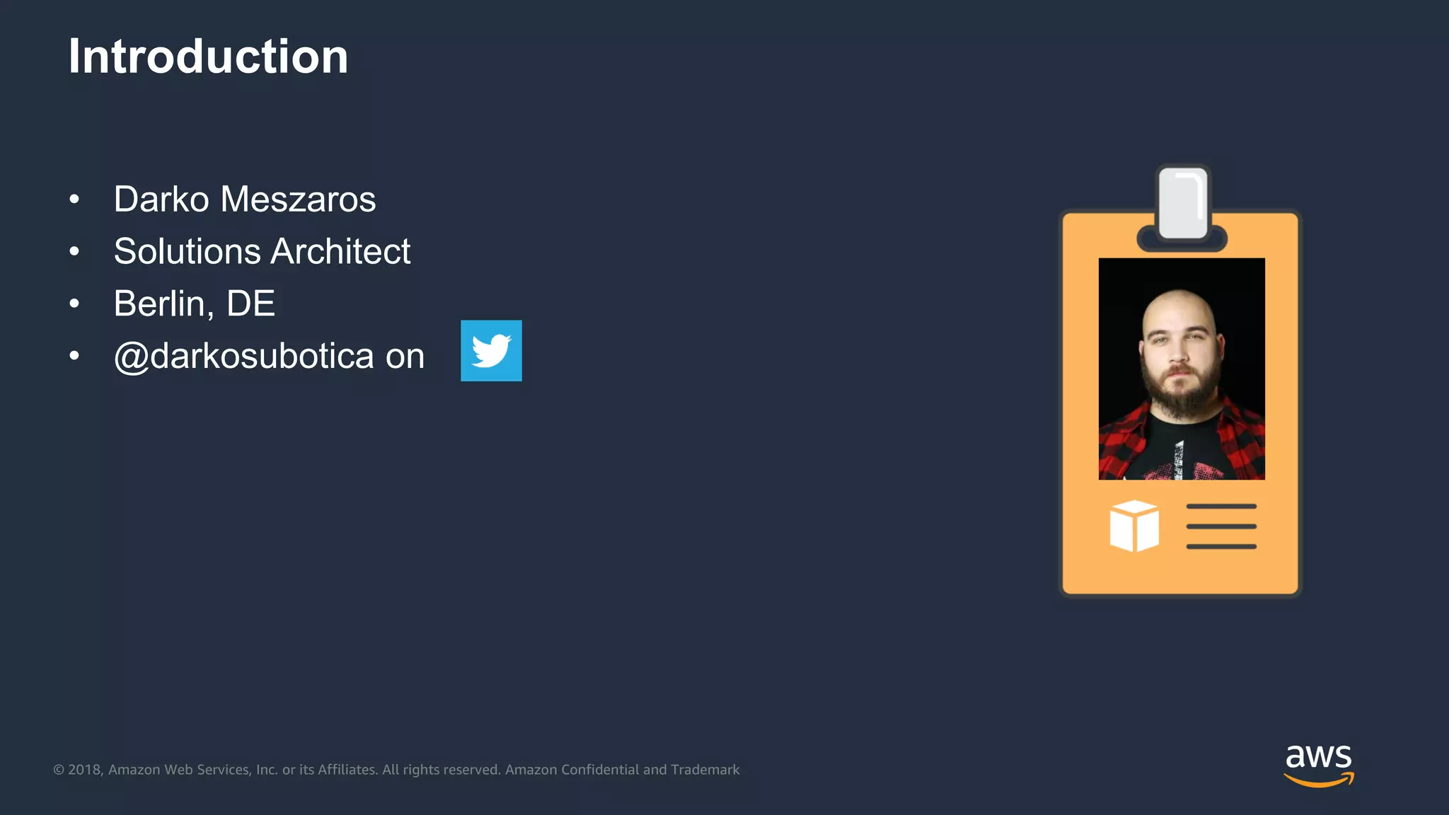 © 2018, Amazon Web Services, Inc. or its Affiliates. All rights reserved. Amazon Confidential and Trademark
Introduction
• Darko Meszaros
• Solutions Architect
• Berlin, DE
• @darkosubotica on
 